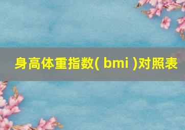 身高体重指数( bmi )对照表